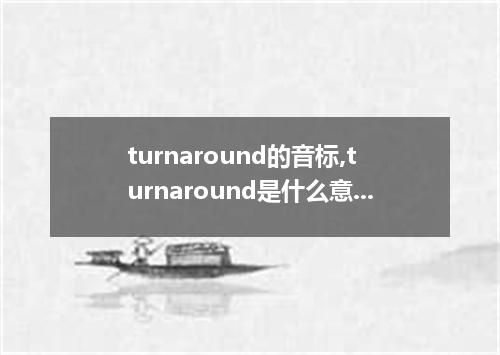 turnaround的音标,turnaround是什么意思,turnaround的例句和用法