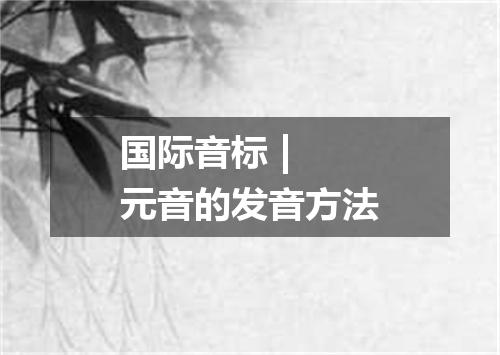 国际音标 | 元音的发音方法