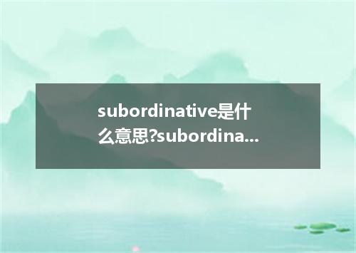 subordinative是什么意思?subordinative怎么发音?subordinative的解释和用法
