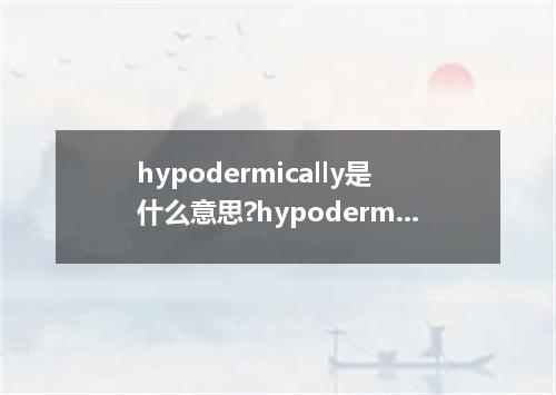hypodermically是什么意思?hypodermically怎么发音?hypodermically的解释和用法