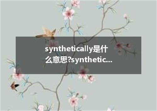 synthetically是什么意思?synthetically怎么发音?synthetically的解释和用法