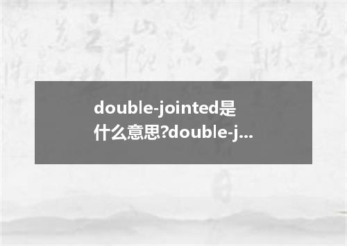 double-jointed是什么意思?double-jointed怎么发音?double-jointed的解释和用法