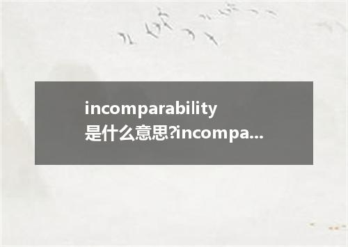incomparability是什么意思?incomparability怎么发音?incomparability的解释和用法