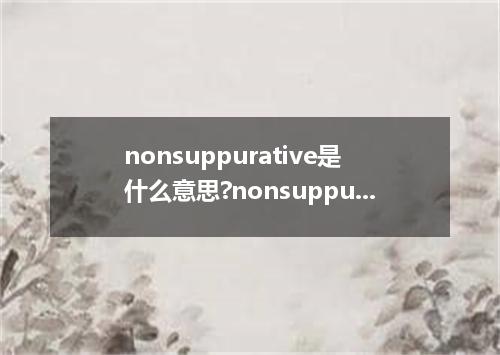 nonsuppurative是什么意思?nonsuppurative怎么发音?nonsuppurative的解释和用法