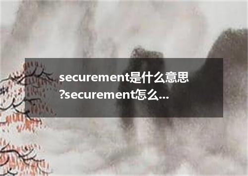securement是什么意思?securement怎么发音?securement的解释和用法