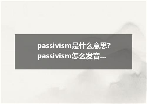 passivism是什么意思?passivism怎么发音?passivism的解释和用法