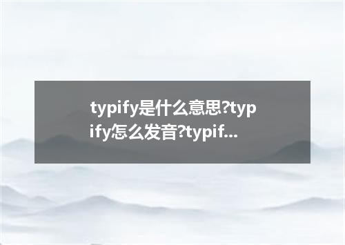 typify是什么意思?typify怎么发音?typify的解释和用法