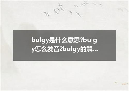 bulgy是什么意思?bulgy怎么发音?bulgy的解释和用法
