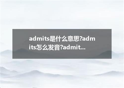 admits是什么意思?admits怎么发音?admits的解释和用法