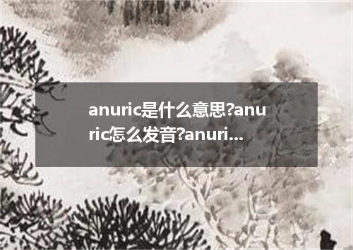 anuric是什么意思?anuric怎么发音?anuric的解释和用法