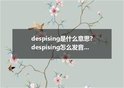despising是什么意思?despising怎么发音?despising的解释和用法