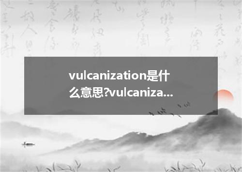 vulcanization是什么意思?vulcanization怎么发音?vulcanization的解释和用法