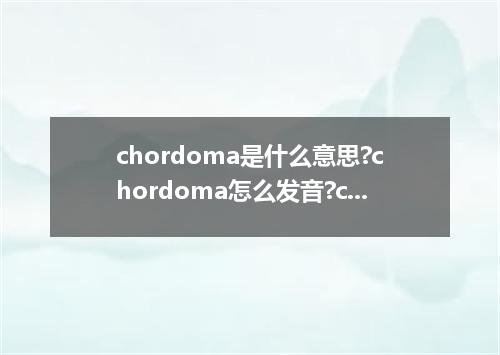 chordoma是什么意思?chordoma怎么发音?chordoma的解释和用法