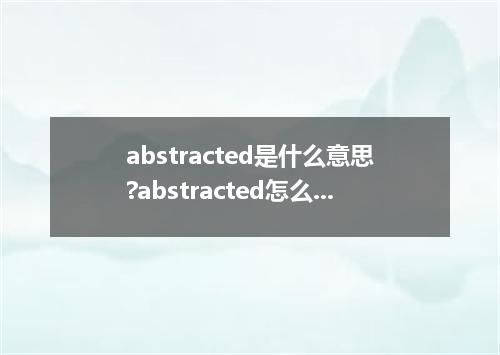 abstracted是什么意思?abstracted怎么发音?abstracted的解释和用法