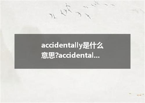 accidentally是什么意思?accidentally怎么发音?accidentally的解释和用法