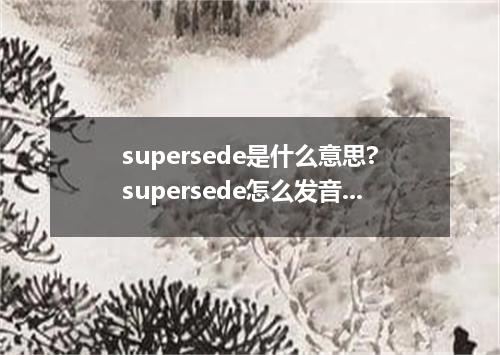 supersede是什么意思?supersede怎么发音?supersede的解释和用法