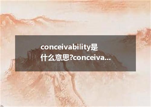 conceivability是什么意思?conceivability怎么发音?conceivability的解释和用法