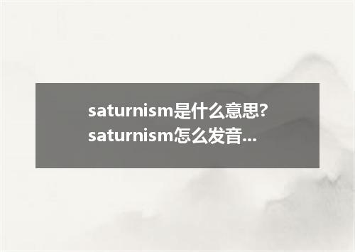 saturnism是什么意思?saturnism怎么发音?saturnism的解释和用法