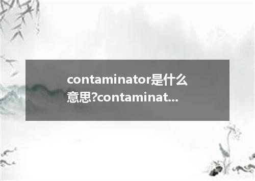 contaminator是什么意思?contaminator怎么发音?contaminator的解释和用法
