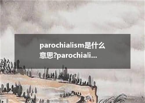 parochialism是什么意思?parochialism怎么发音?parochialism的解释和用法