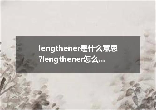 lengthener是什么意思?lengthener怎么发音?lengthener的解释和用法
