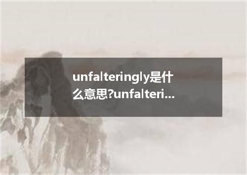 unfalteringly是什么意思?unfalteringly怎么发音?unfalteringly的解释和用法