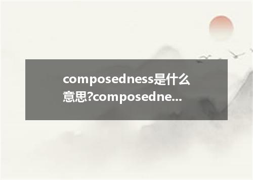 composedness是什么意思?composedness怎么发音?composedness的解释和用法