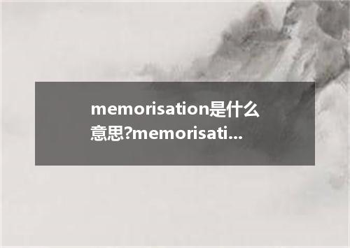 memorisation是什么意思?memorisation怎么发音?memorisation的解释和用法