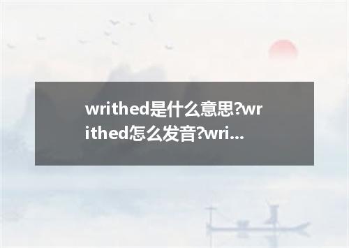 writhed是什么意思?writhed怎么发音?writhed的解释和用法