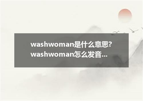 washwoman是什么意思?washwoman怎么发音?washwoman的解释和用法