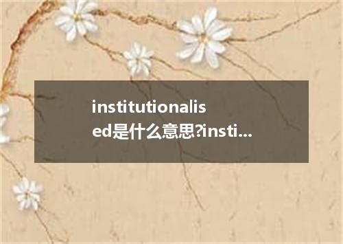 institutionalised是什么意思?institutionalised怎么发音?institutionalised的解释和用法