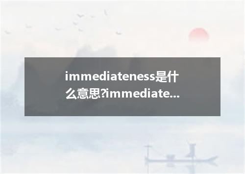 immediateness是什么意思?immediateness怎么发音?immediateness的解释和用法