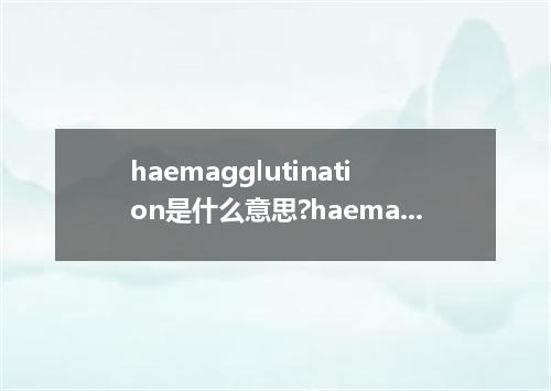 haemagglutination是什么意思?haemagglutination怎么发音?haemagglutination的解释和用法