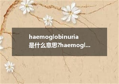 haemoglobinuria是什么意思?haemoglobinuria怎么发音?haemoglobinuria的解释和用法