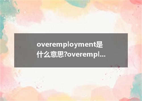 overemployment是什么意思?overemployment怎么发音?overemployment的解释和用法