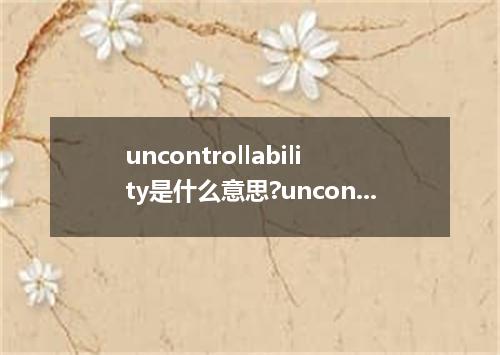 uncontrollability是什么意思?uncontrollability怎么发音?uncontrollability的解释和用法