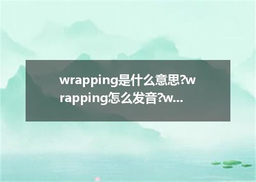 wrapping是什么意思?wrapping怎么发音?wrapping的解释和用法