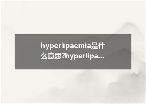 hyperlipaemia是什么意思?hyperlipaemia怎么发音?hyperlipaemia的解释和用法