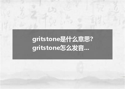 gritstone是什么意思?gritstone怎么发音?gritstone的解释和用法