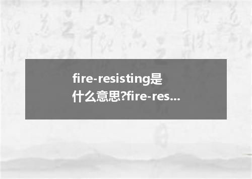 fire-resisting是什么意思?fire-resisting怎么发音?fire-resisting的解释和用法