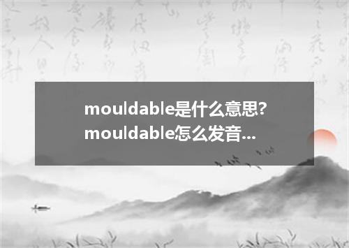 mouldable是什么意思?mouldable怎么发音?mouldable的解释和用法