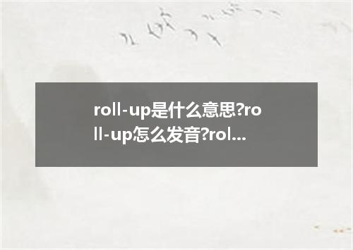 roll-up是什么意思?roll-up怎么发音?roll-up的解释和用法