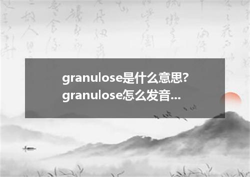 granulose是什么意思?granulose怎么发音?granulose的解释和用法