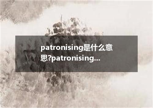patronising是什么意思?patronising怎么发音?patronising的解释和用法