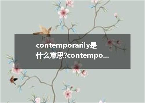 contemporarily是什么意思?contemporarily怎么发音?contemporarily的解释和用法