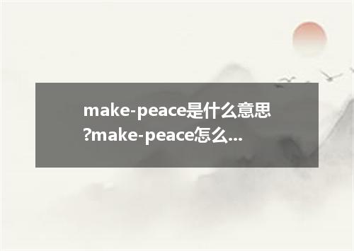 make-peace是什么意思?make-peace怎么发音?make-peace的解释和用法