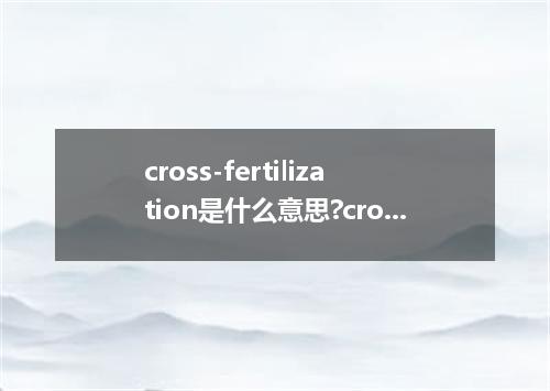 cross-fertilization是什么意思?cross-fertilization怎么发音?cross-fertilization的解释和用法
