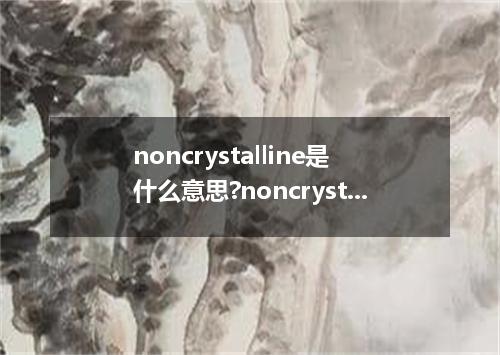 noncrystalline是什么意思?noncrystalline怎么发音?noncrystalline的解释和用法