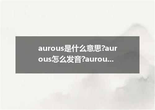 aurous是什么意思?aurous怎么发音?aurous的解释和用法