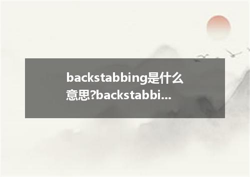 backstabbing是什么意思?backstabbing怎么发音?backstabbing的解释和用法